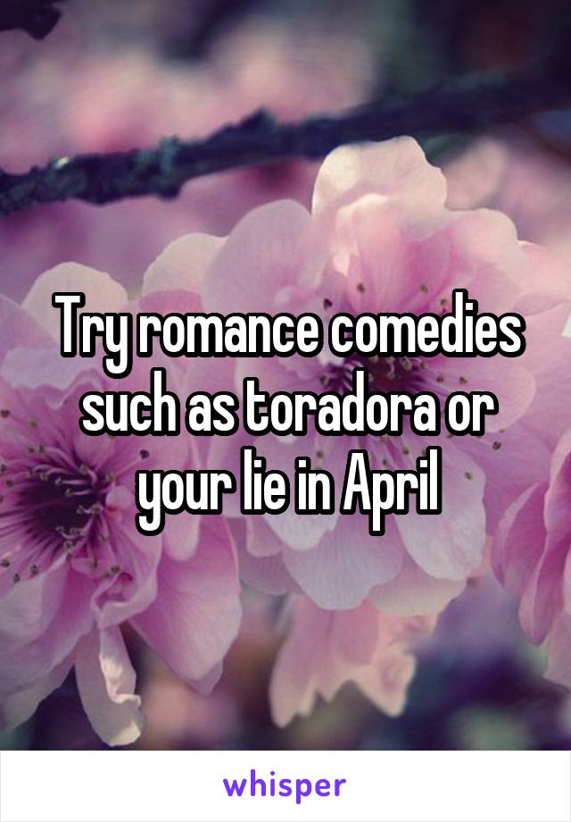Try romance comedies such as toradora or your lie in April