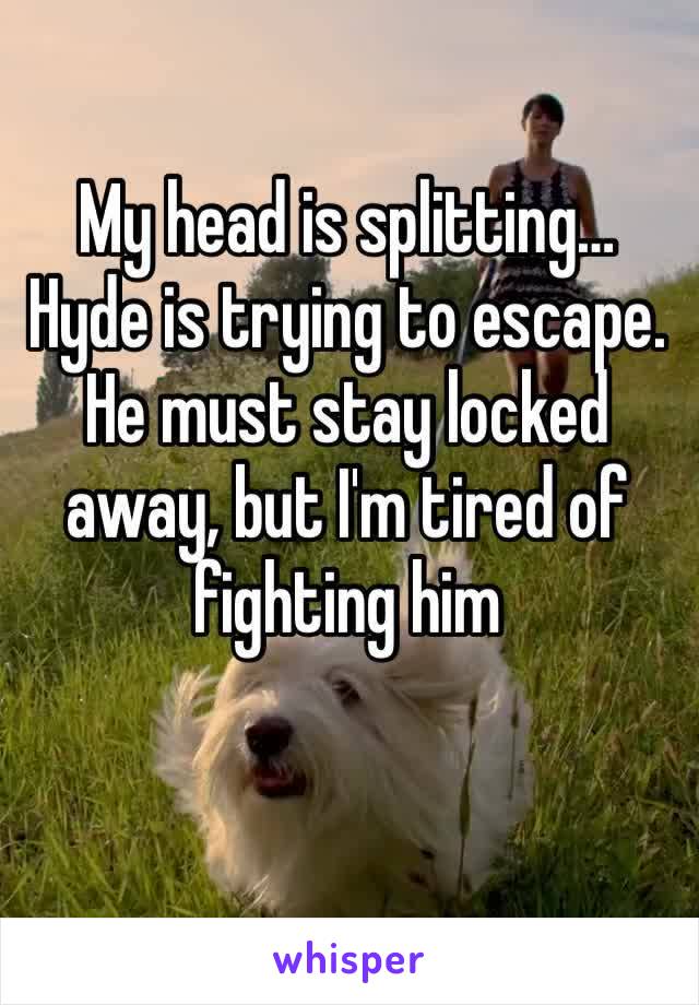 My head is splitting… Hyde is trying to escape. He must stay locked away, but I'm tired of fighting him