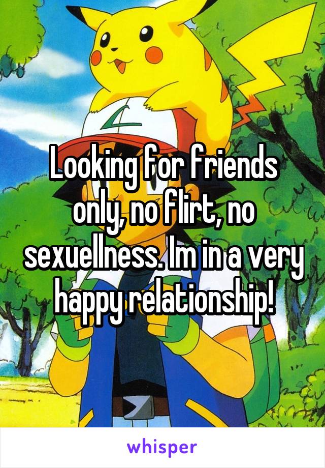 Looking for friends only, no flirt, no sexuellness. Im in a very happy relationship!