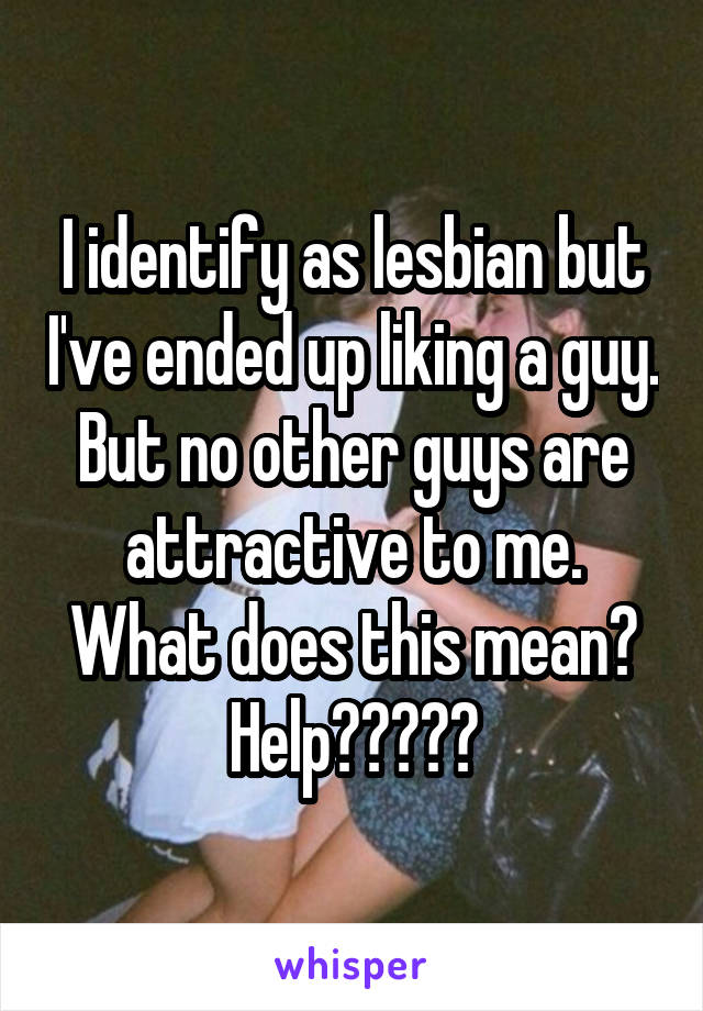 I identify as lesbian but I've ended up liking a guy. But no other guys are attractive to me. What does this mean? Help?????