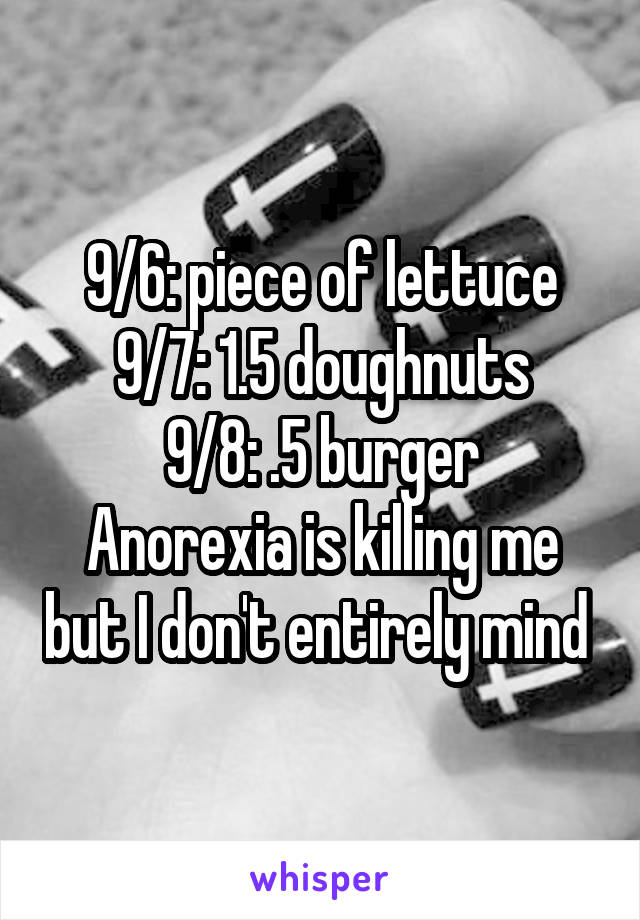 9/6: piece of lettuce
9/7: 1.5 doughnuts
9/8: .5 burger
Anorexia is killing me but I don't entirely mind 