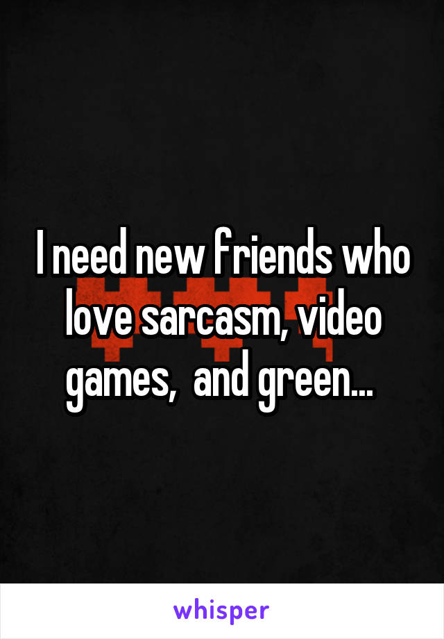 I need new friends who love sarcasm, video games,  and green... 