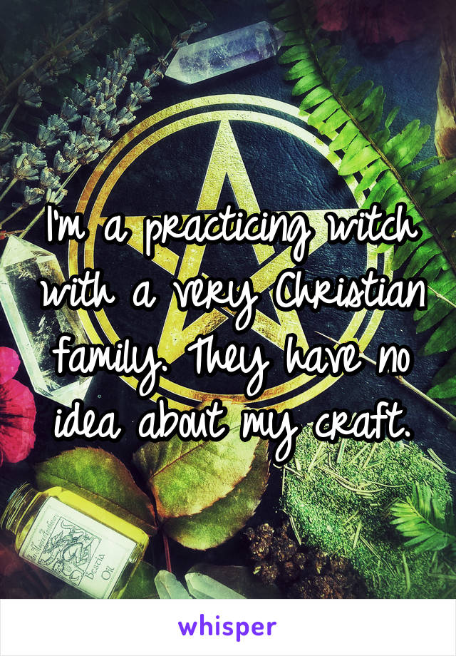I'm a practicing witch with a very Christian family. They have no idea about my craft.