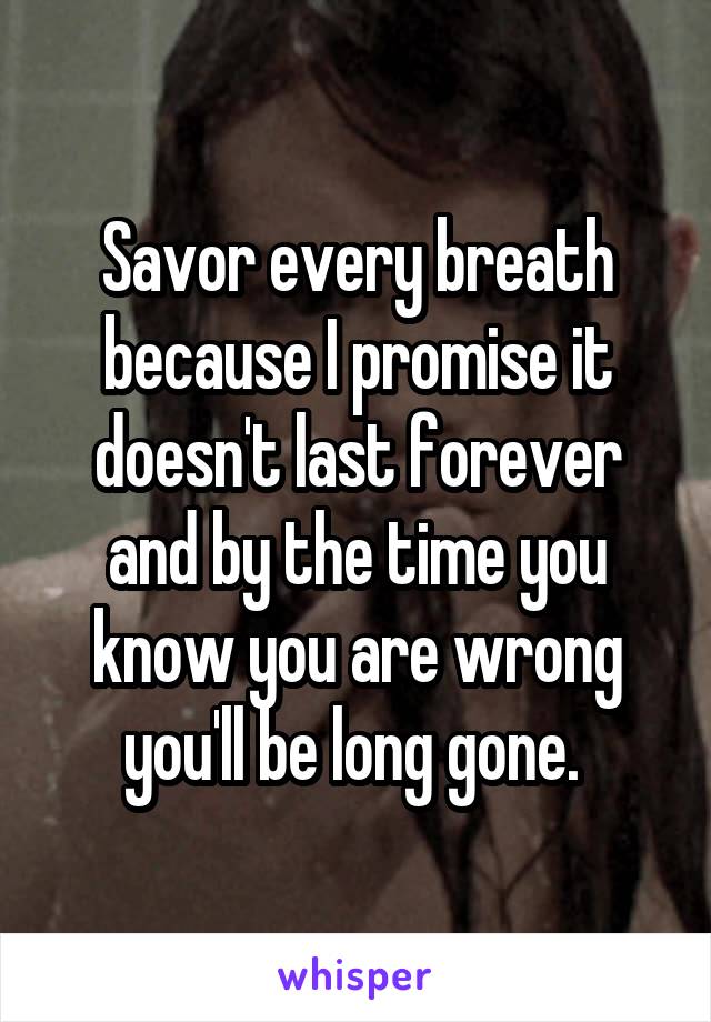 Savor every breath because I promise it doesn't last forever and by the time you know you are wrong you'll be long gone. 