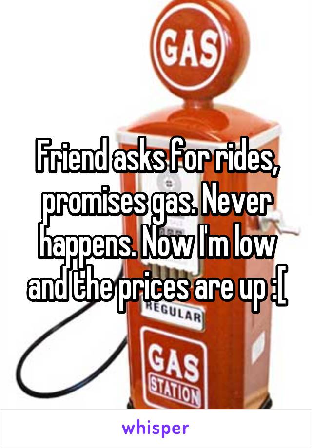 Friend asks for rides, promises gas. Never happens. Now I'm low and the prices are up :[