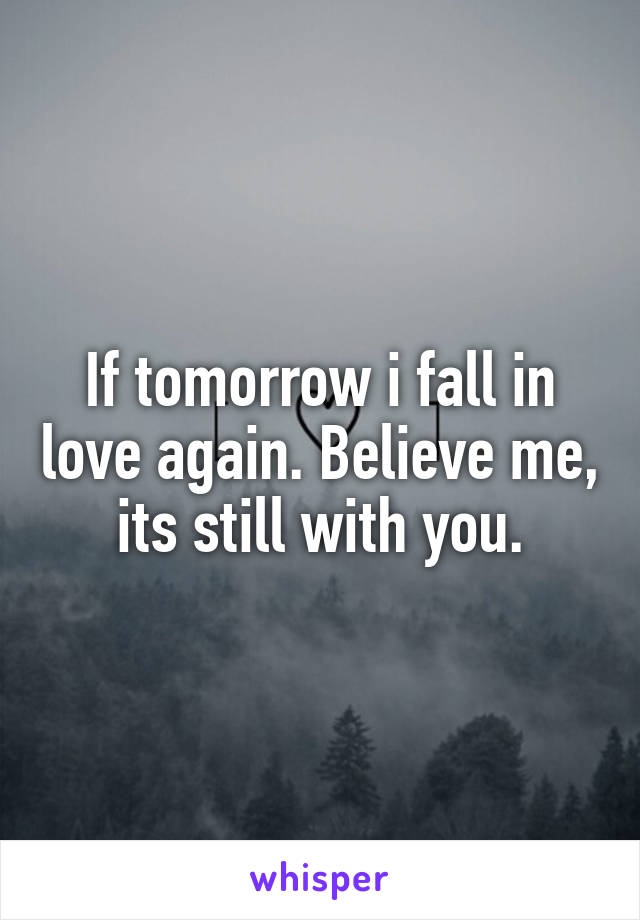 If tomorrow i fall in love again. Believe me, its still with you.