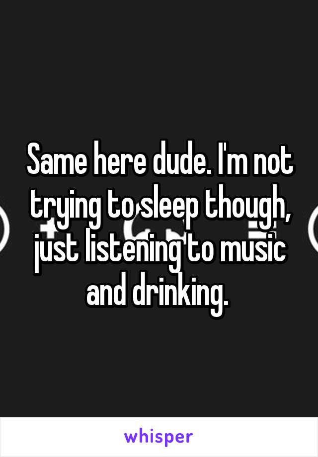 Same here dude. I'm not trying to sleep though, just listening to music and drinking. 
