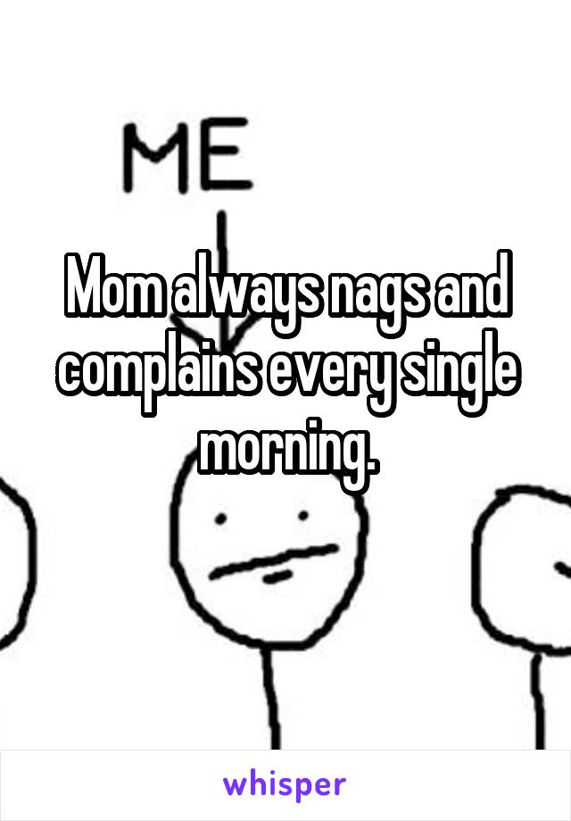 Mom always nags and complains every single morning.
