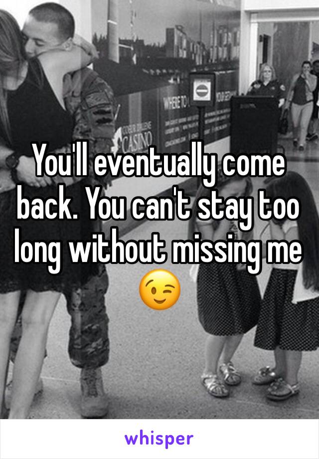 You'll eventually come back. You can't stay too long without missing me 😉