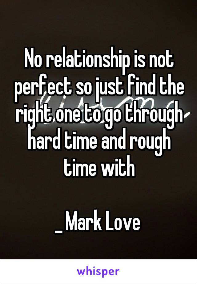No relationship is not perfect so just find the right one to go through hard time and rough time with

_ Mark Love 