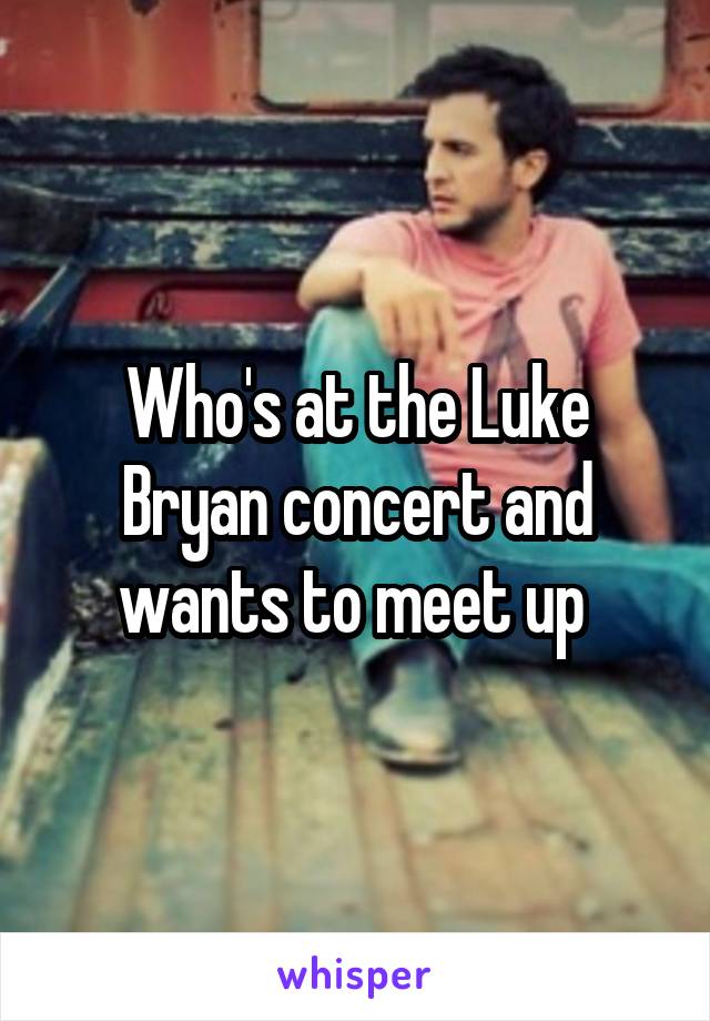 Who's at the Luke Bryan concert and wants to meet up 