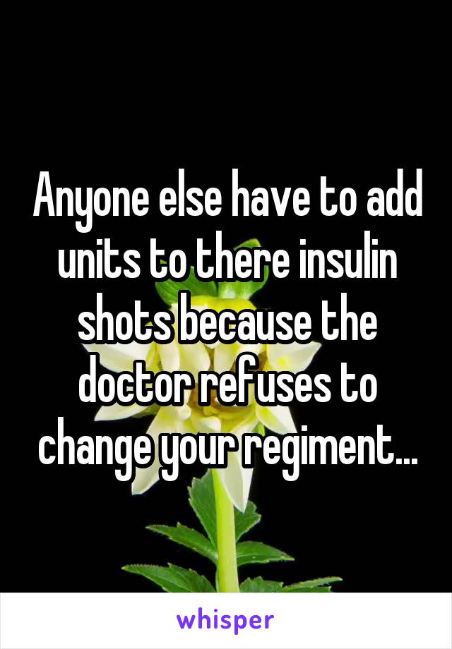 Anyone else have to add units to there insulin shots because the doctor refuses to change your regiment...