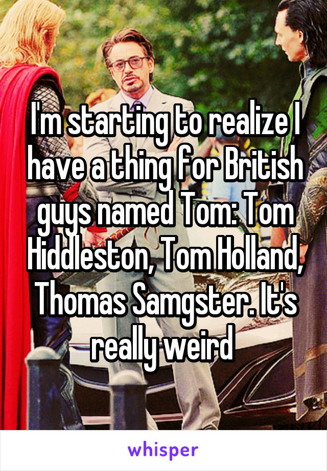 I'm starting to realize I have a thing for British guys named Tom: Tom Hiddleston, Tom Holland, Thomas Samgster. It's really weird 