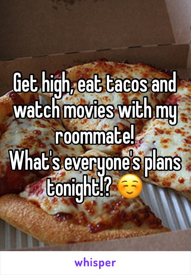 Get high, eat tacos and watch movies with my roommate!
What's everyone's plans tonight!? ☺️
