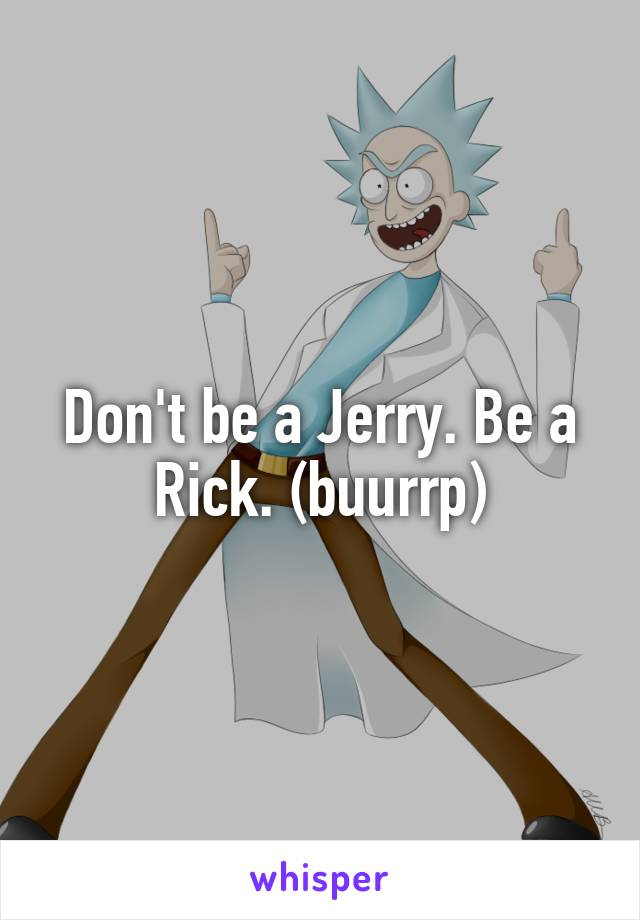 Don't be a Jerry. Be a Rick. (buurrp)