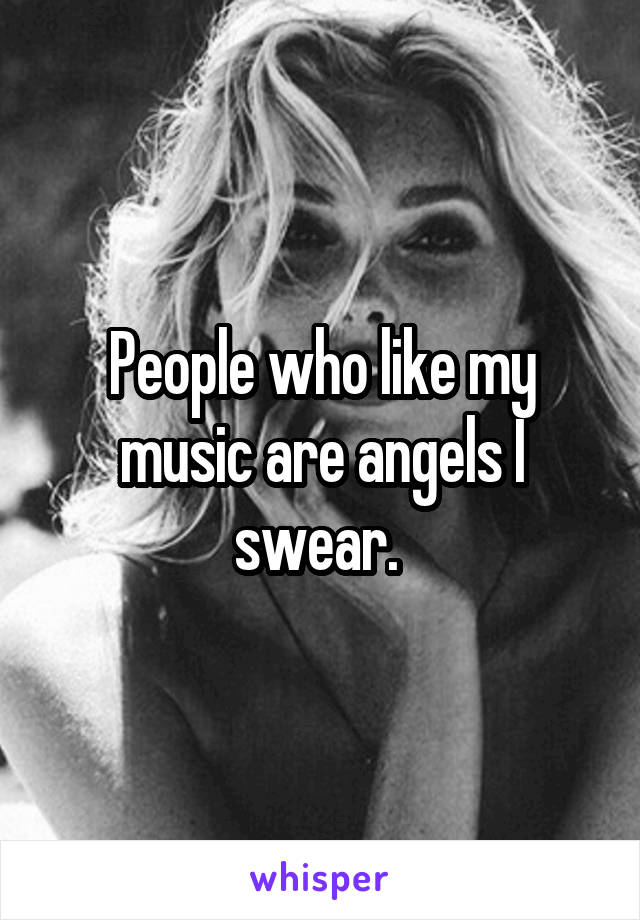 People who like my music are angels I swear. 