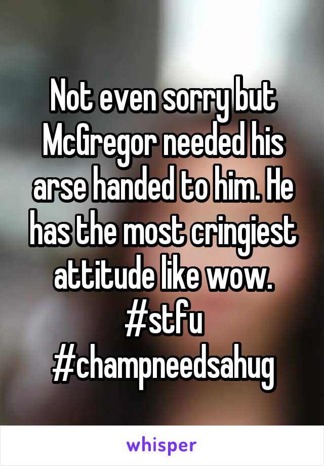 Not even sorry but McGregor needed his arse handed to him. He has the most cringiest attitude like wow. #stfu #champneedsahug