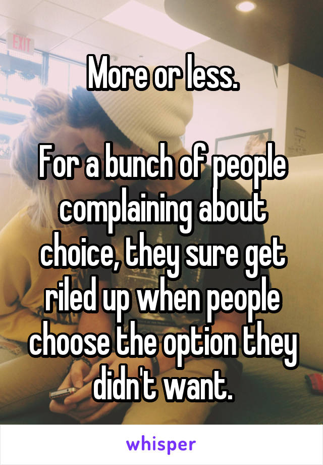 More or less.

For a bunch of people complaining about choice, they sure get riled up when people choose the option they didn't want.