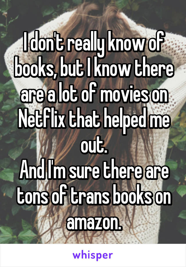 I don't really know of books, but I know there are a lot of movies on Netflix that helped me out.
And I'm sure there are tons of trans books on amazon.
