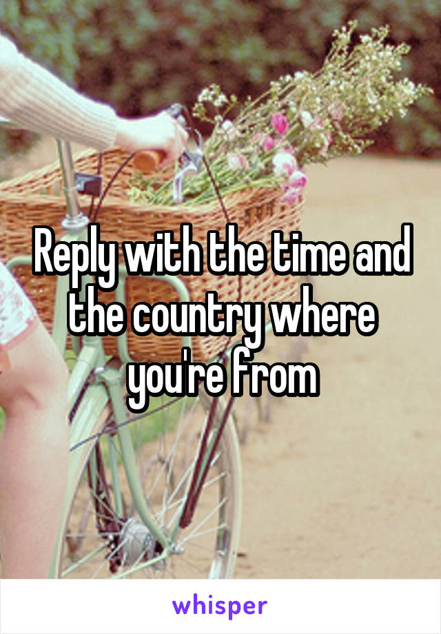 Reply with the time and the country where you're from