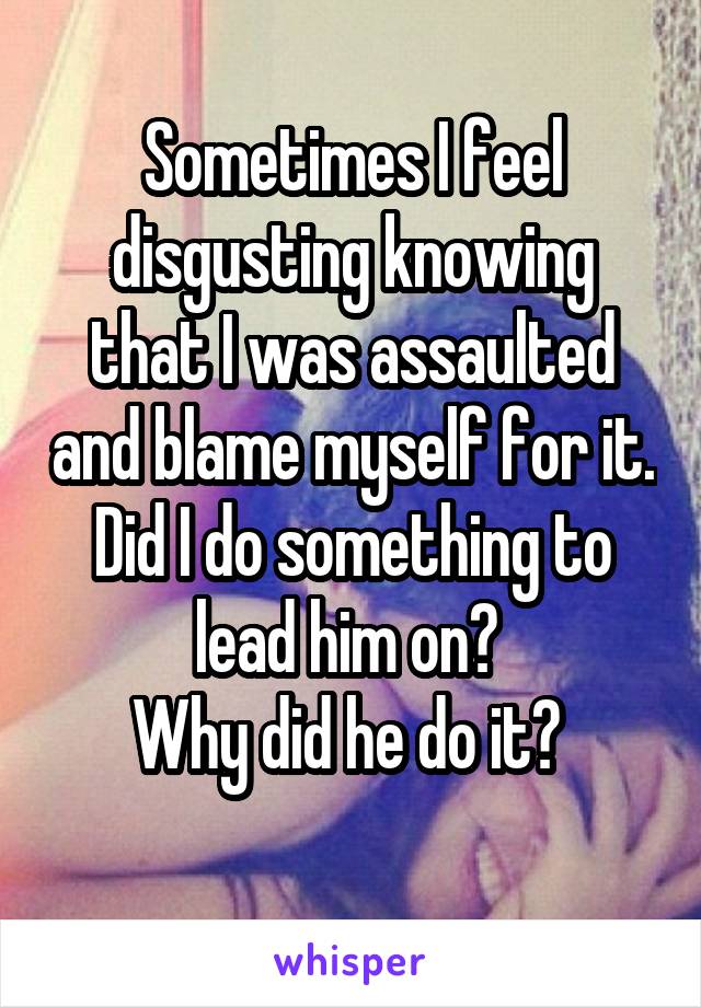 Sometimes I feel disgusting knowing that I was assaulted and blame myself for it.
Did I do something to lead him on? 
Why did he do it? 
