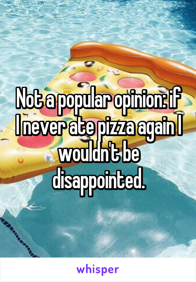 Not a popular opinion: if I never ate pizza again I wouldn't be disappointed.