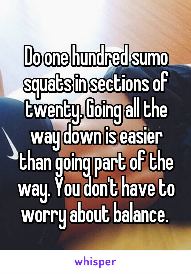 Do one hundred sumo squats in sections of twenty. Going all the way down is easier than going part of the way. You don't have to worry about balance. 