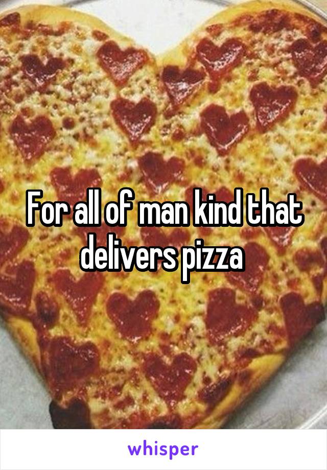 For all of man kind that delivers pizza 