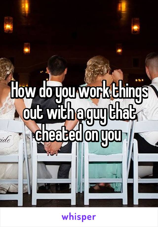 How do you work things out with a guy that cheated on you 