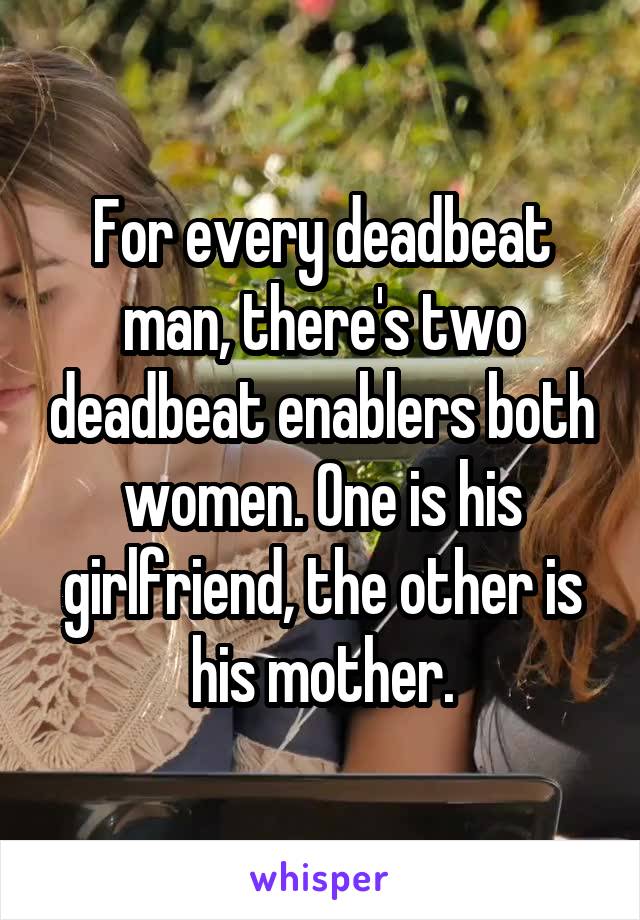 For every deadbeat man, there's two deadbeat enablers both women. One is his girlfriend, the other is his mother.