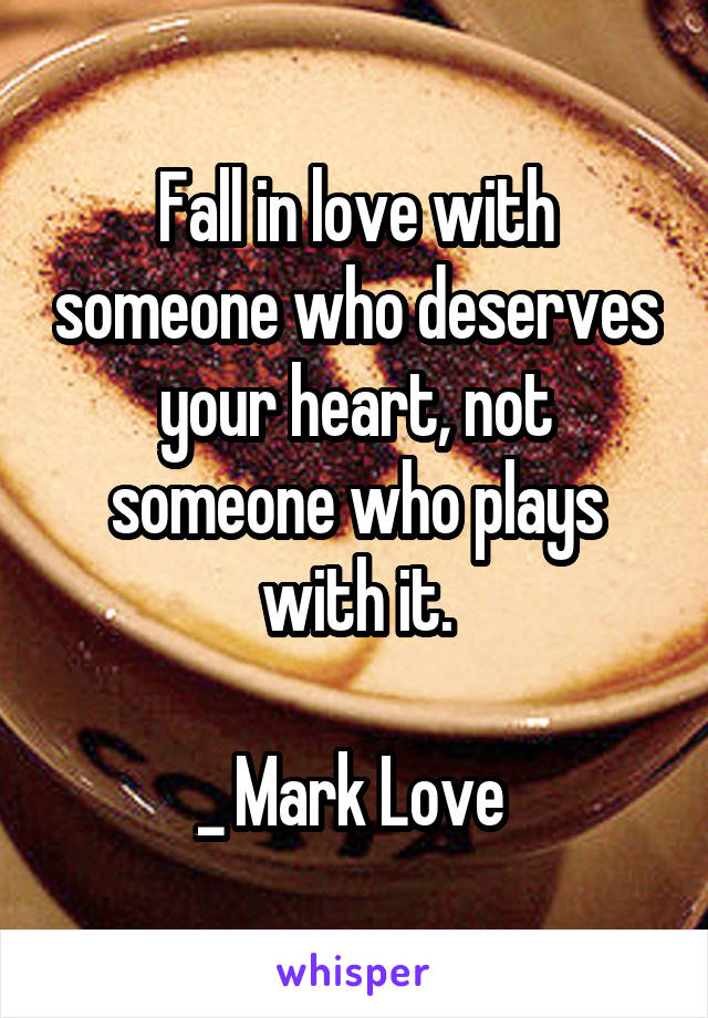 Fall in love with someone who deserves your heart, not someone who plays with it.

_ Mark Love 