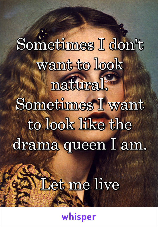 Sometimes I don't want to look natural. Sometimes I want to look like the drama queen I am. 
Let me live