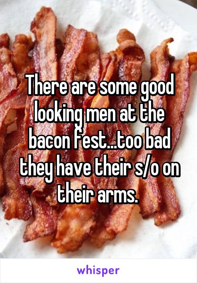 There are some good looking men at the bacon fest...too bad they have their s/o on their arms. 