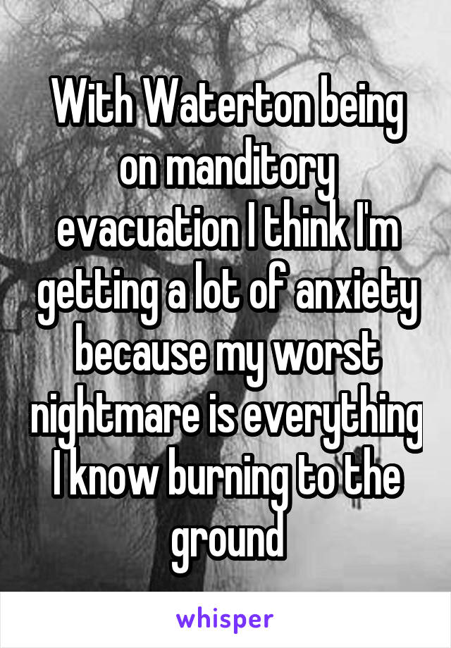 With Waterton being on manditory evacuation I think I'm getting a lot of anxiety because my worst nightmare is everything I know burning to the ground