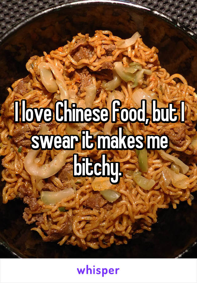 I love Chinese food, but I swear it makes me bitchy. 