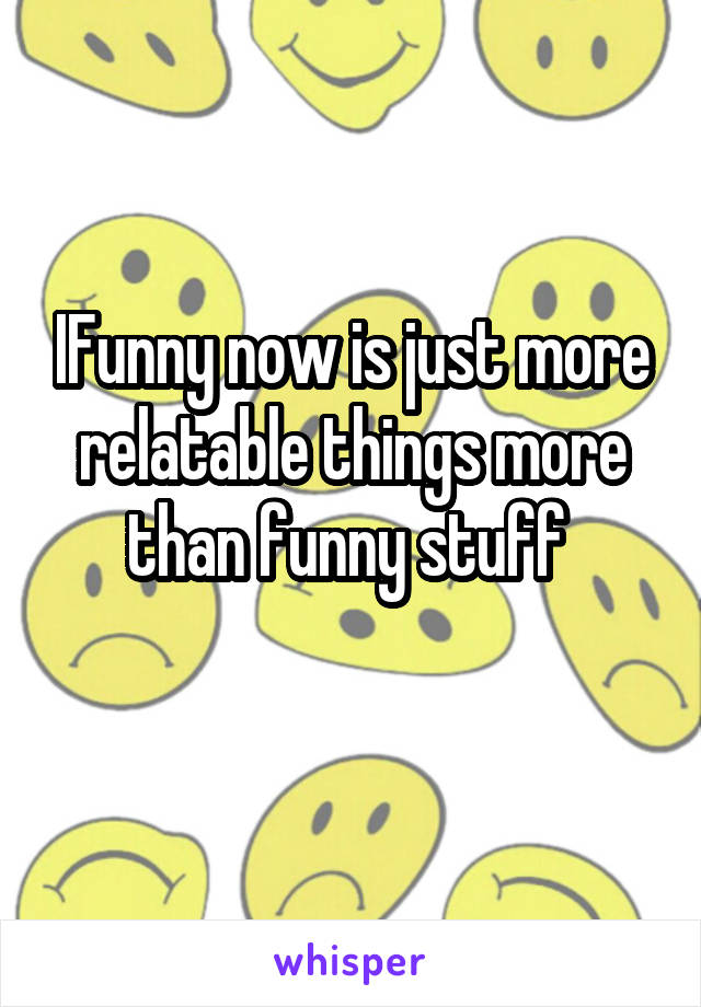 IFunny now is just more relatable things more than funny stuff 
