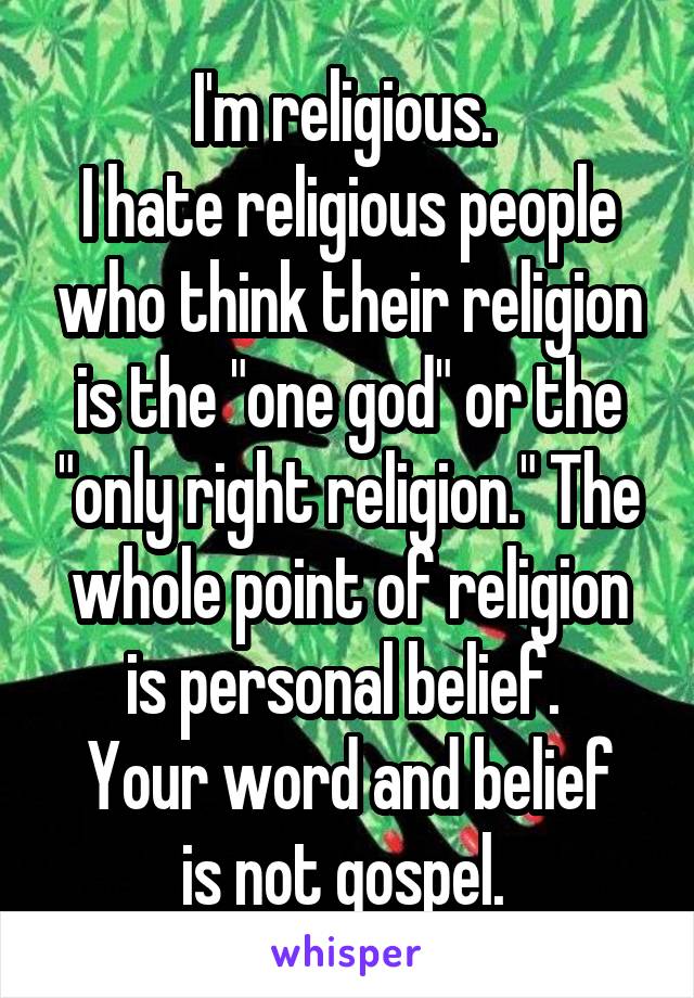 I'm religious. 
I hate religious people who think their religion is the "one god" or the "only right religion." The whole point of religion is personal belief. 
Your word and belief is not gospel. 