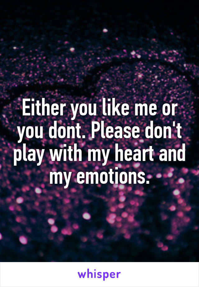 Either you like me or you dont. Please don't play with my heart and my emotions.