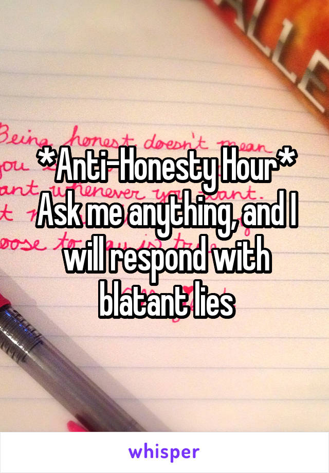 *Anti-Honesty Hour*
Ask me anything, and I will respond with blatant lies