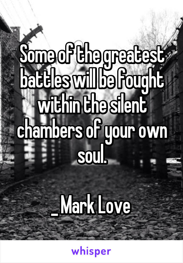 Some of the greatest battles will be fought within the silent chambers of your own soul.

_ Mark Love 