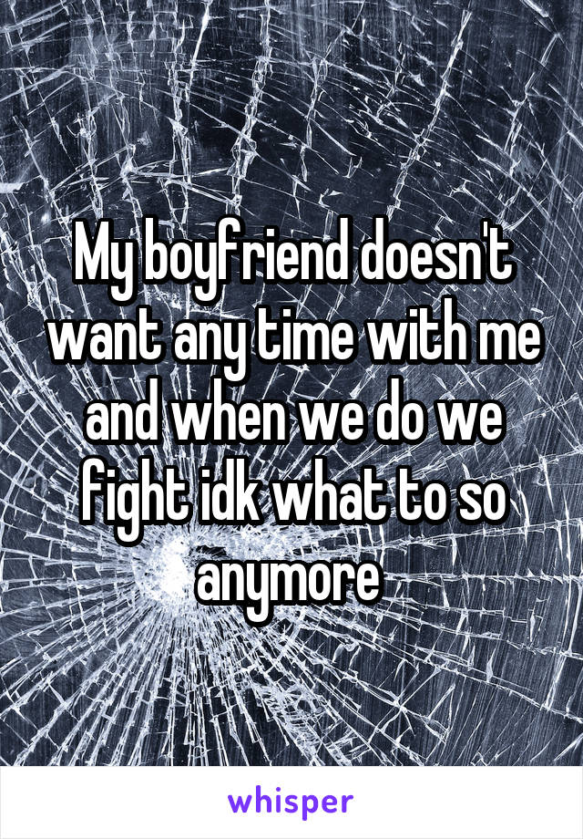 My boyfriend doesn't want any time with me and when we do we fight idk what to so anymore 