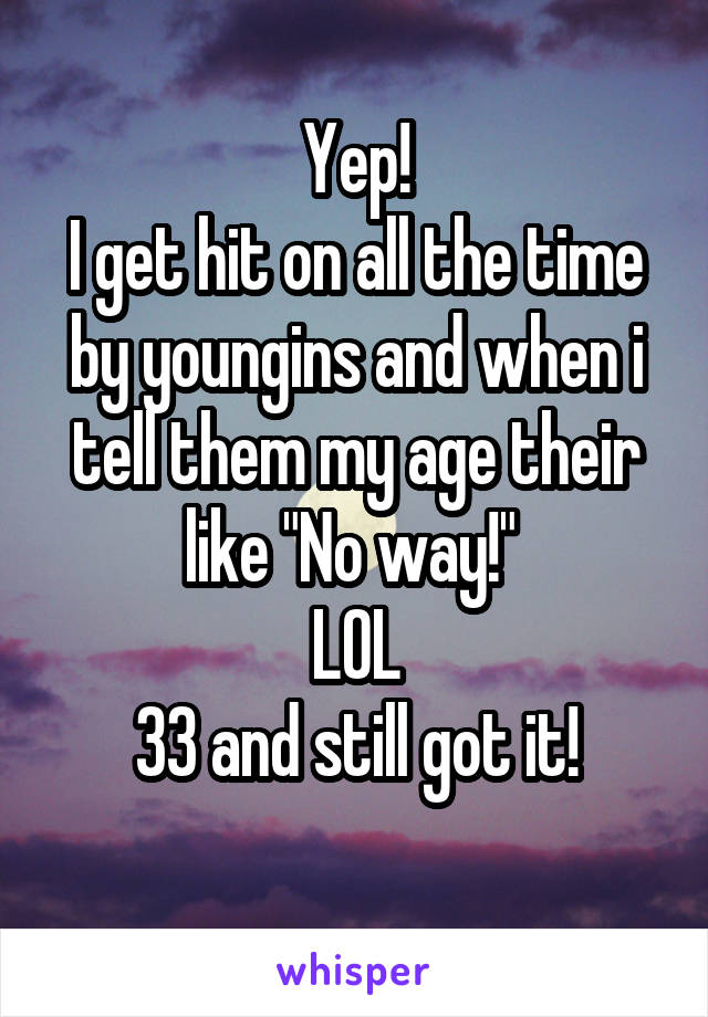 Yep!
I get hit on all the time by youngins and when i tell them my age their like "No way!" 
LOL
33 and still got it!
