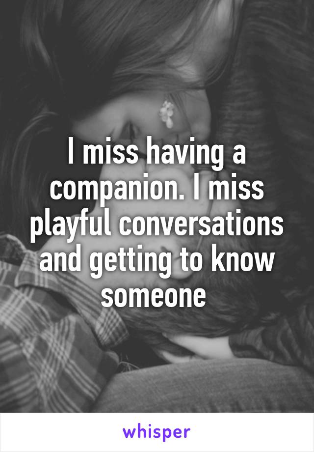 I miss having a companion. I miss playful conversations and getting to know someone 