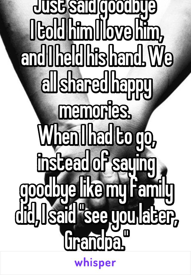 Just said goodbye 
I told him I love him, and I held his hand. We all shared happy memories. 
When I had to go, instead of saying goodbye like my family did, I said "see you later, Grandpa."
Idk why.