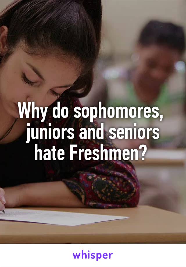 Why do sophomores,  juniors and seniors hate Freshmen? 
