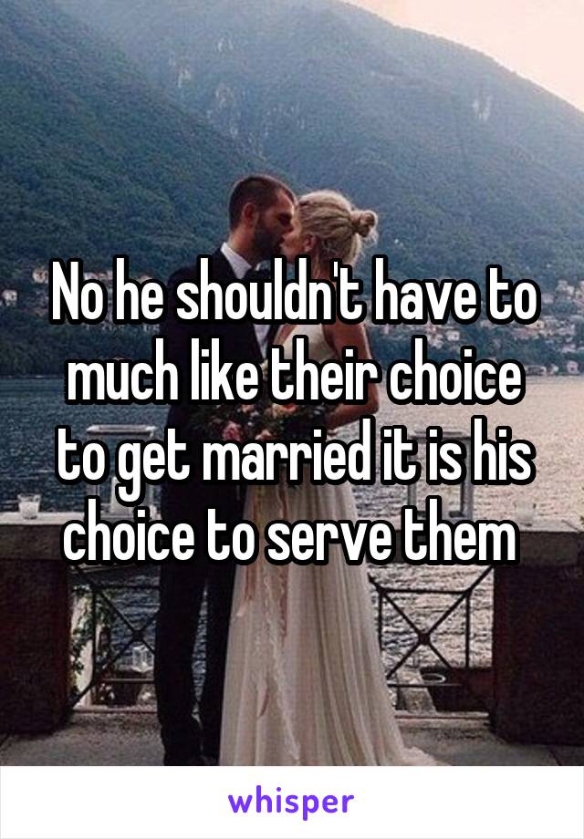 No he shouldn't have to much like their choice to get married it is his choice to serve them 