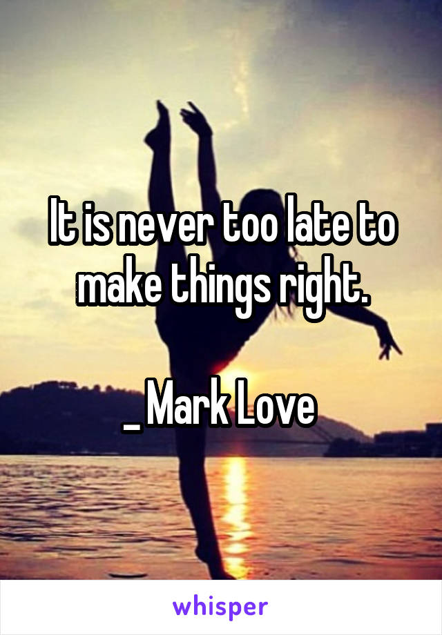 It is never too late to make things right.

_ Mark Love 