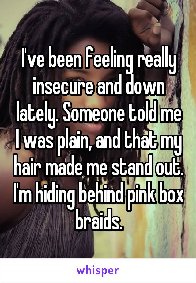 I've been feeling really insecure and down lately. Someone told me I was plain, and that my hair made me stand out. I'm hiding behind pink box braids.