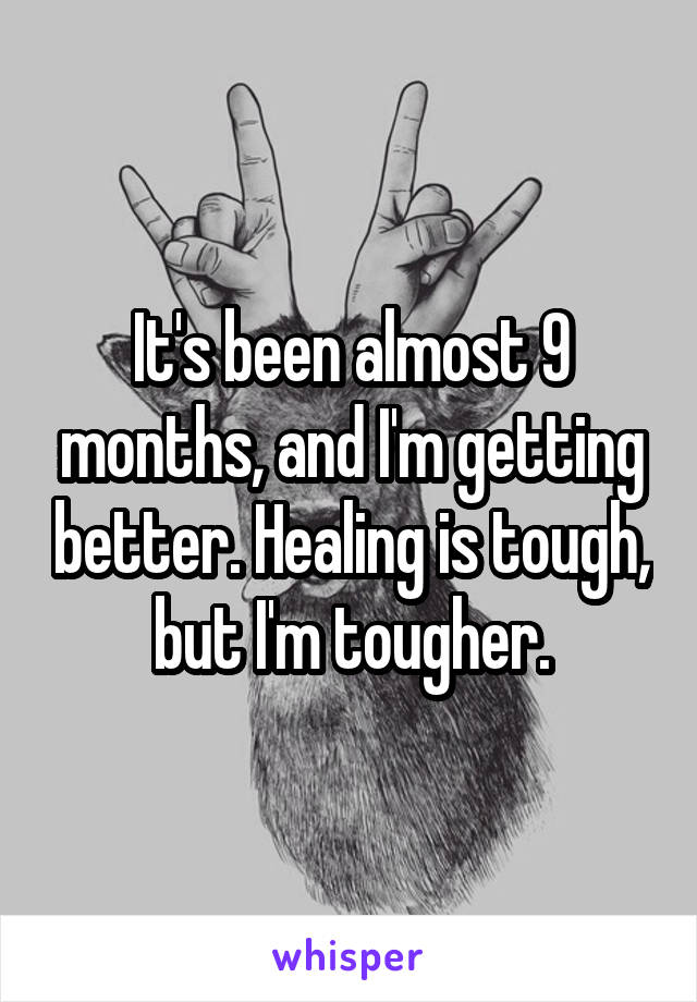It's been almost 9 months, and I'm getting better. Healing is tough, but I'm tougher.