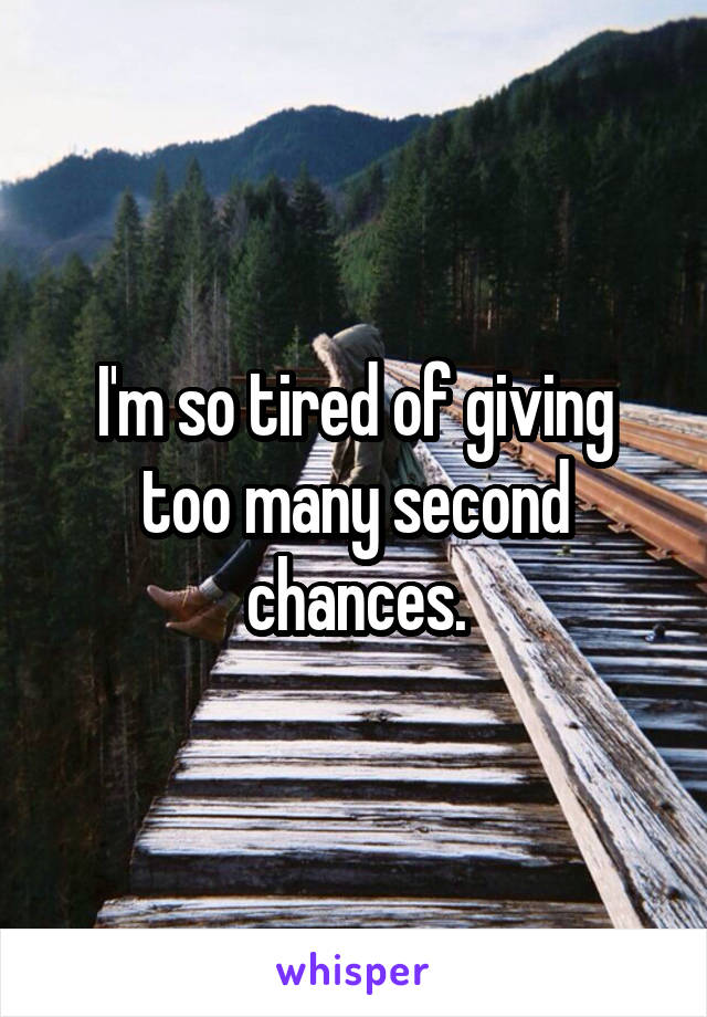 I'm so tired of giving too many second chances.